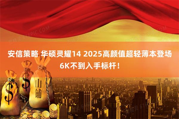 安信策略 华硕灵耀14 2025高颜值超轻薄本登场6K不到入手标杆！