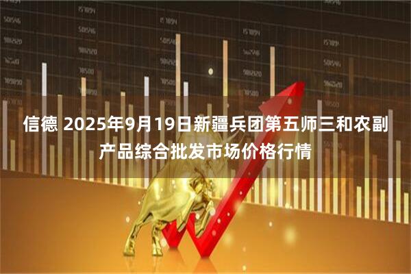 信德 2025年9月19日新疆兵团第五师三和农副产品综合批发市场价格行情