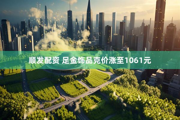 顺发配资 足金饰品克价涨至1061元