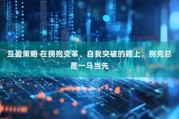 互盈策略 在拥抱变革、自我突破的路上，别克总是一马当先