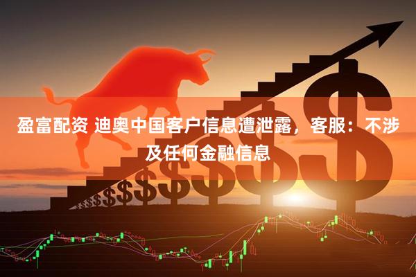 盈富配资 迪奥中国客户信息遭泄露，客服：不涉及任何金融信息