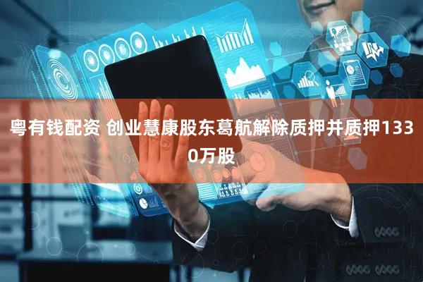 粤有钱配资 创业慧康股东葛航解除质押并质押1330万股