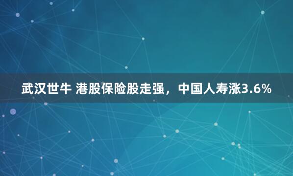 武汉世牛 港股保险股走强，中国人寿涨3.6%