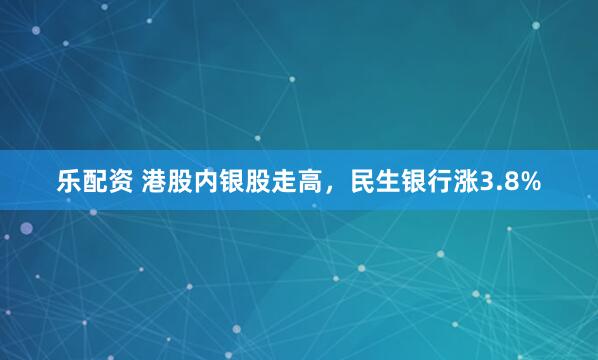 乐配资 港股内银股走高，民生银行涨3.8%