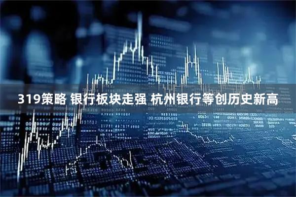 319策略 银行板块走强 杭州银行等创历史新高