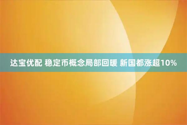达宝优配 稳定币概念局部回暖 新国都涨超10%