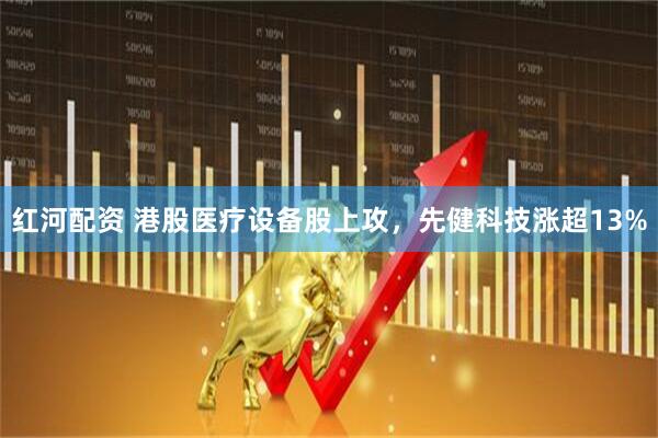 红河配资 港股医疗设备股上攻，先健科技涨超13%