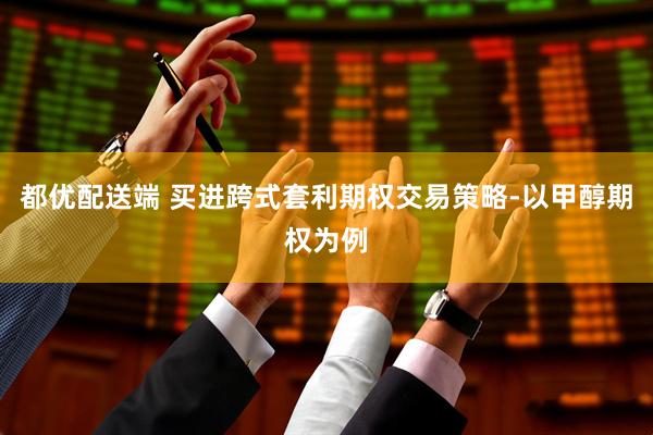 都优配送端 买进跨式套利期权交易策略-以甲醇期权为例