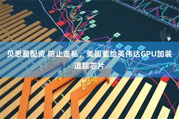 贝思盈配资 防止走私，美国要给英伟达GPU加装追踪芯片