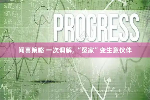 闻喜策略 一次调解, “冤家”变生意伙伴