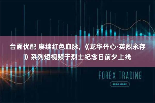 台面优配 赓续红色血脉, 《龙华丹心·英烈永存》系列短视频于烈士纪念日前夕上线