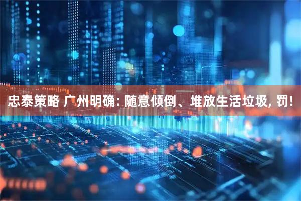 忠泰策略 广州明确: 随意倾倒、堆放生活垃圾, 罚!