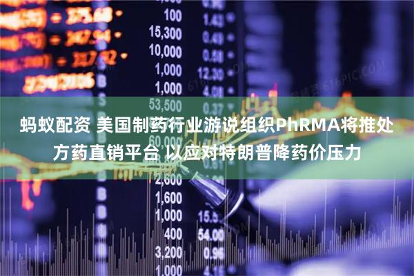 蚂蚁配资 美国制药行业游说组织PhRMA将推处方药直销平台 以应对特朗普降药价压力