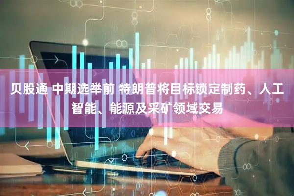 贝股通 中期选举前 特朗普将目标锁定制药、人工智能、能源及采矿领域交易