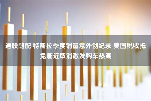 通联随配 特斯拉季度销量意外创纪录 美国税收抵免临近取消激发购车热潮