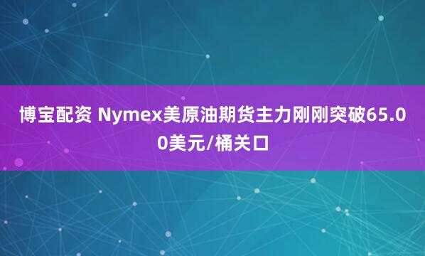 博宝配资 Nymex美原油期货主力刚刚突破65.00美元/桶关口