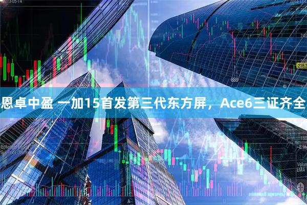 恩卓中盈 一加15首发第三代东方屏,Ace6三证齐全