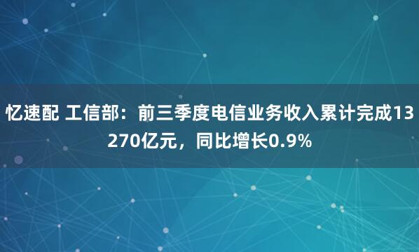 忆速配 工信部：前三季度电信业务收入累计完成13270亿元，同比增长0.9%