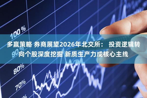 多赢策略 券商展望2026年北交所： 投资逻辑转向个股深度挖掘 新质生产力成核心主线