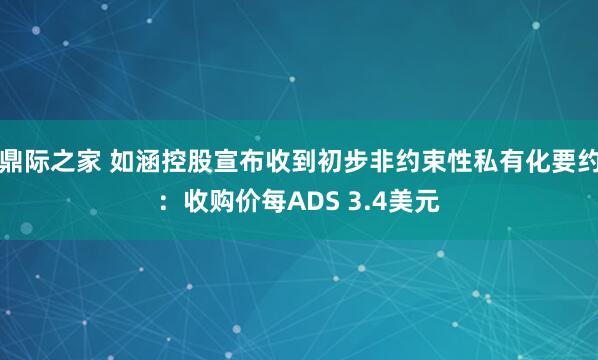 鼎际之家 如涵控股宣布收到初步非约束性私有化要约：收购价每ADS 3.4美元