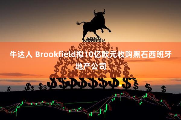 牛达人 Brookfield拟10亿欧元收购黑石西班牙地产公司