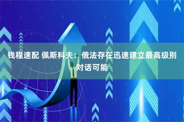 钱程速配 佩斯科夫：俄法存在迅速建立最高级别对话可能