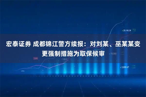 宏泰证券 成都锦江警方续报:对刘某、巫某某变更强制措施为取保候审