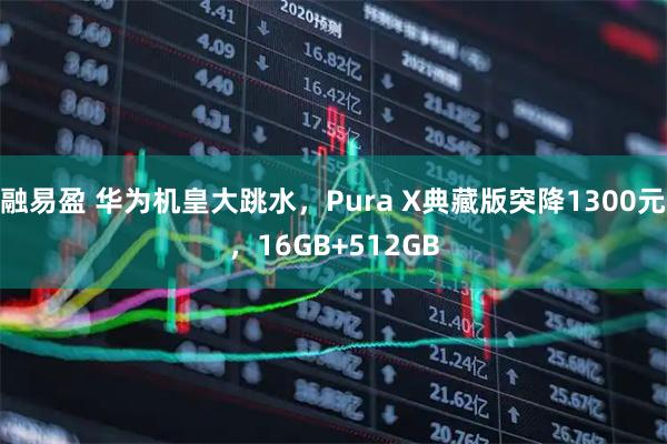 融易盈 华为机皇大跳水,Pura X典藏版突降1300元,16GB+512GB