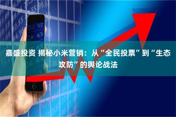 嘉盛投资 揭秘小米营销：从“全民投票”到“生态攻防”的舆论战法