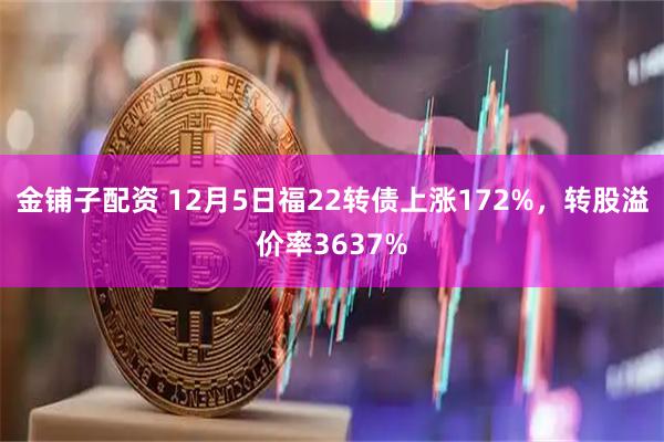 金铺子配资 12月5日福22转债上涨172%，转股溢价率3637%