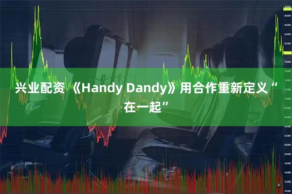 兴业配资 《Handy Dandy》用合作重新定义“在一起”