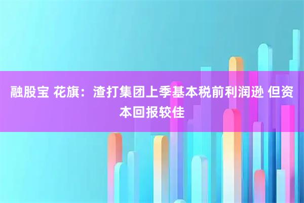 融股宝 花旗：渣打集团上季基本税前利润逊 但资本回报较佳