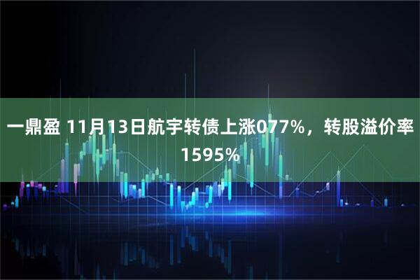 一鼎盈 11月13日航宇转债上涨077%，转股溢价率1595%