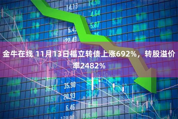 金牛在线 11月13日福立转债上涨692%，转股溢价率2482%