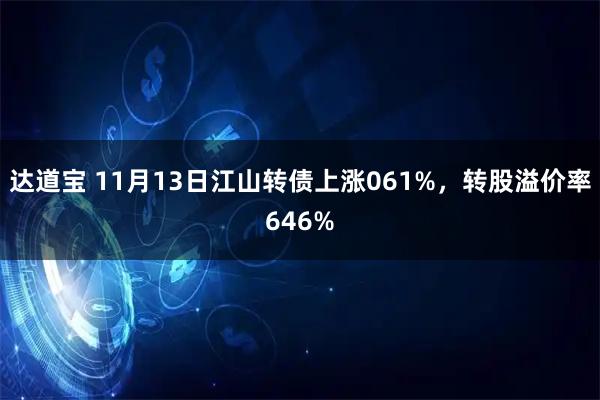 达道宝 11月13日江山转债上涨061%，转股溢价率646%