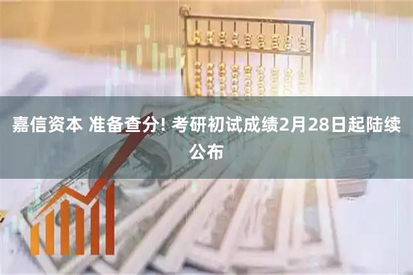嘉信资本 准备查分! 考研初试成绩2月28日起陆续公布