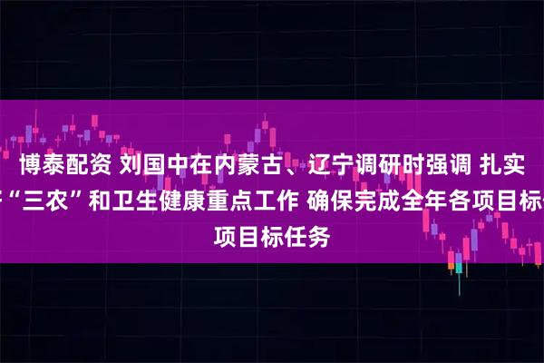 博泰配资 刘国中在内蒙古、辽宁调研时强调 扎实抓好“三农”和卫生健康重点工作 确保完成全年各项目标任务