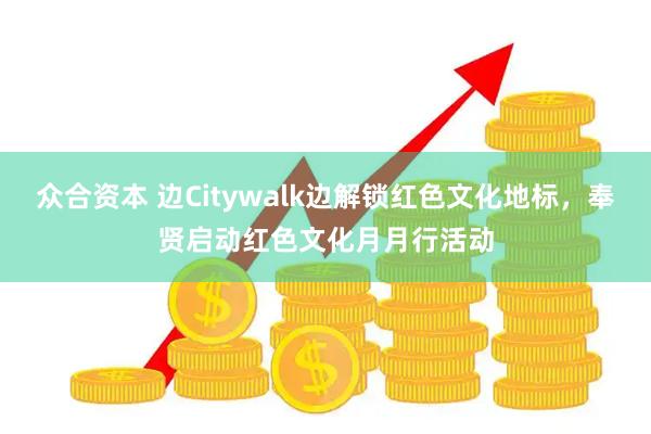众合资本 边Citywalk边解锁红色文化地标，奉贤启动红色文化月月行活动