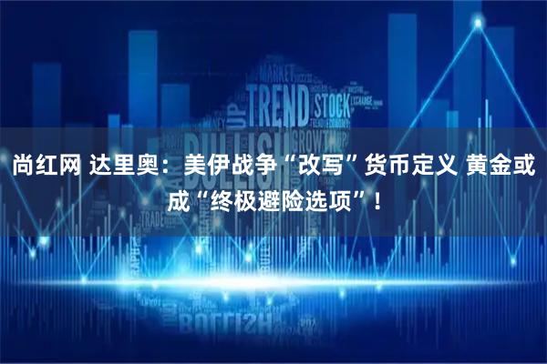 尚红网 达里奥：美伊战争“改写”货币定义 黄金或成“终极避险选项”！