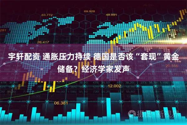 宇轩配资 通胀压力持续 德国是否该“套现”黄金储备？经济学家发声