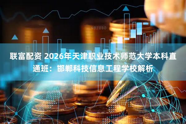 联富配资 2026年天津职业技术师范大学本科直通班：邯郸科技信息工程学校解析