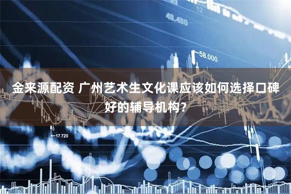 金来源配资 广州艺术生文化课应该如何选择口碑好的辅导机构？