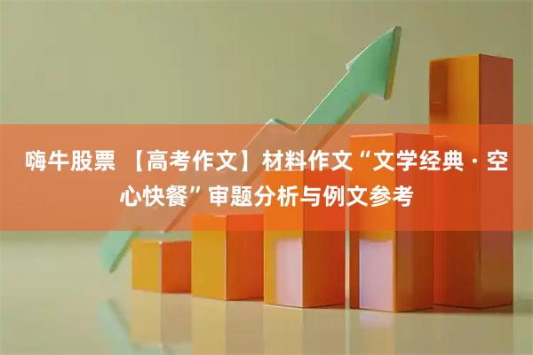 嗨牛股票 【高考作文】材料作文“文学经典 · 空心快餐”审题分析与例文参考