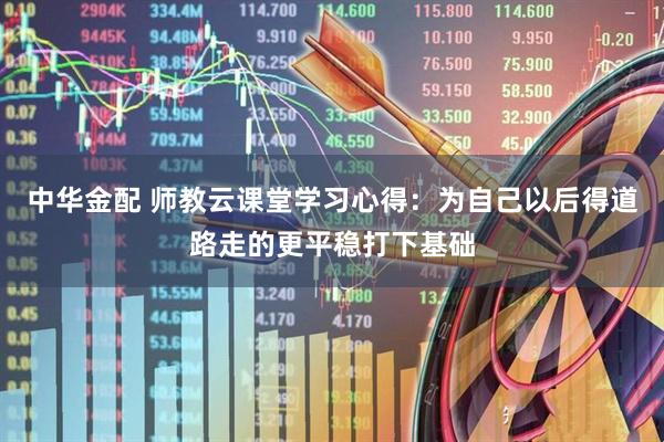 中华金配 师教云课堂学习心得：为自己以后得道路走的更平稳打下基础