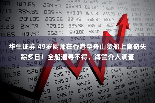 华生证券 49岁厨师在香港至舟山货船上离奇失踪多日！全船遍寻不得，海警介入调查